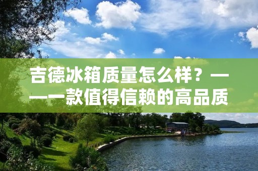 吉德冰箱质量怎么样？——一款值得信赖的高品质家电