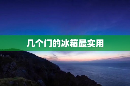 几个门的冰箱最实用 几个门的冰箱最实用