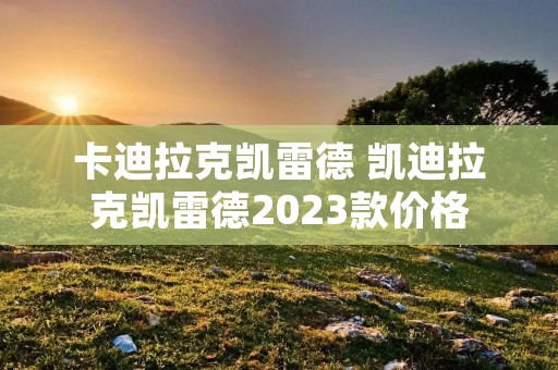 卡迪拉克凯雷德 凯迪拉克凯雷德2023款价格 卡迪拉克凯雷德 凯迪拉克凯雷德2023款价格