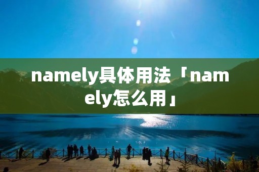 namely具体用法「namely怎么用」 namely具体用法「namely怎么用」
