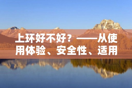 上环好不好?——从使用体验、安全性、适用人群等方面分析 上环好不好?——从使用体验、安全性、适用人群等方面分析