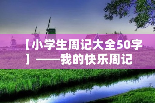 【小学生周记大全50字】——我的快乐周记