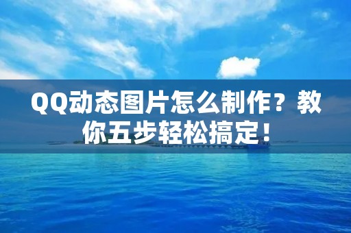 QQ动态图片怎么制作？教你五步轻松搞定！