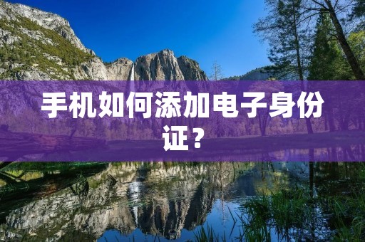 手机如何添加电子身份证? 手机如何添加电子身份证?