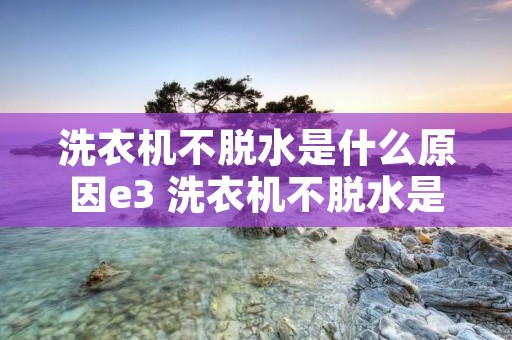 洗衣机不脱水是什么原因e3 洗衣机不脱水是什么原因怎么修理视频 洗衣机不脱水是什么原因e3 洗衣机不脱水是什么原因怎么修理视频
