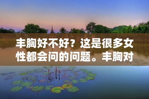 丰胸好不好?这是很多女性都会问的问题。丰胸对于女性来说是一件非常重要的事情,因为它与女性的自信和美丽直接相关。然而,丰胸的方法很多,有些方法是有效的,有些方法是无效的。在这篇文章中,我们将会探讨丰胸的好处与坏处,并提供一些有效的丰胸方法。 丰胸好不好?这是很多女性都会问的问题。丰胸对于女性来说是一件非常重要的事情,因为它与女性的自信和美丽直接相关。然而,丰胸的方法很多,有些方法是有效的,有些方法是无效的。在这篇文章中,我们将会探讨丰胸的好处与坏处,并提供一些有效的丰胸方法。