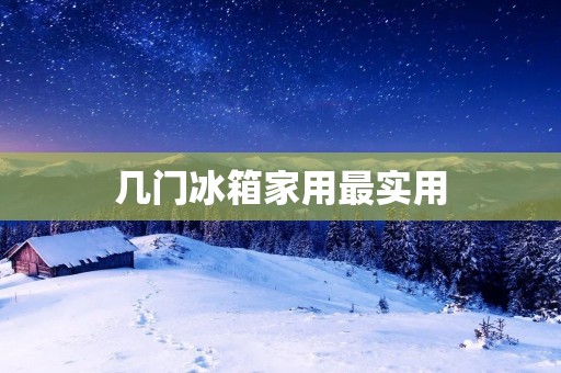 几门冰箱家用最实用：选择适合自己的冰箱