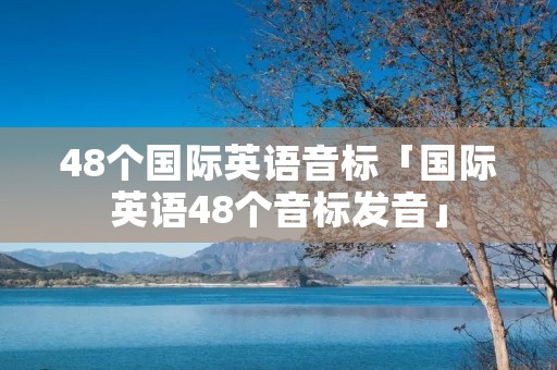 48个国际英语音标「国际英语48个音标发音」 48个国际英语音标「国际英语48个音标发音」