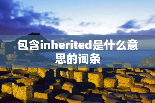 包含inherited是什么意思的词条 包含inherited是什么意思的词条