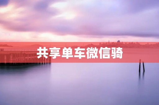 共享单车微信骑：教你如何使用微信骑单车