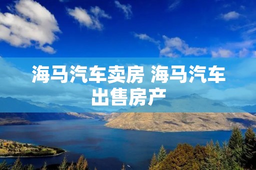 海马汽车卖房 海马汽车出售房产