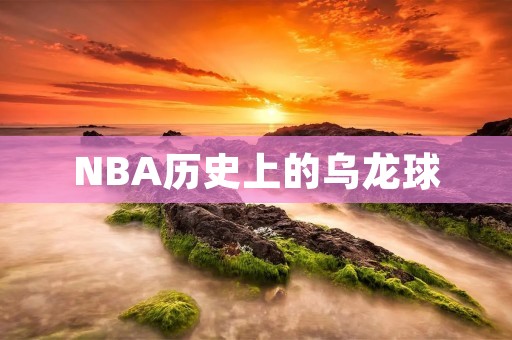 NBA历史上的乌龙球：一瞬间的疏忽，永远的遗憾