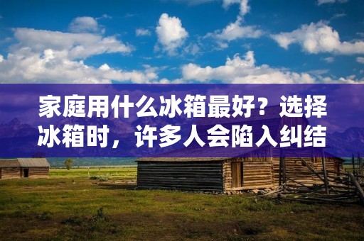 家庭用什么冰箱最好？选择冰箱时，许多人会陷入纠结，毕竟冰箱是家庭必备的大件电器，不仅关乎食品安全和保存，还关系到日常使用的便捷程度和耗能情况。那么，到底应该如何选择一款适合家庭使用的冰箱呢？
