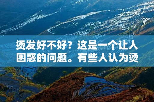 烫发好不好?这是一个让人困惑的问题。有些人认为烫发可以让头发更加柔顺,有些人则认为烫发会损伤头发质量。那么,烫发到底好不好呢?本文将从多个角度来分析这个问题。 烫发好不好?这是一个让人困惑的问题。有些人认为烫发可以让头发更加柔顺,有些人则认为烫发会损伤头发质量。那么,烫发到底好不好呢?本文将从多个角度来分析这个问题。