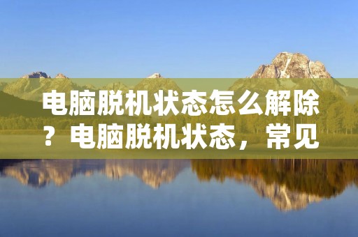 电脑脱机状态怎么解除?电脑脱机状态,常见于网络连接异常或者网络配置错误等情况下。当电脑处于脱机状态时,用户无法进行网络相关的操作,比如浏览网页、收发邮件、下载文件等。那么,如何解除电脑脱机状态呢?接下来,就让我们来一一探讨。 电脑脱机状态怎么解除?电脑脱机状态,常见于网络连接异常或者网络配置错误等情况下。当电脑处于脱机状态时,用户无法进行网络相关的操作,比如浏览网页、收发邮件、下载文件等。那么,如何解除电脑脱机状态呢?接下来,就让我们来一一探讨。