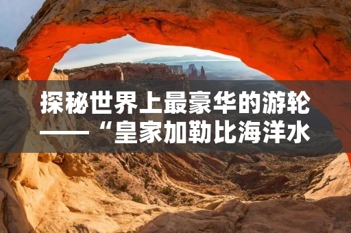 探秘世界上最豪华的游轮——“皇家加勒比海洋水手号” 探秘世界上最豪华的游轮——“皇家加勒比海洋水手号”