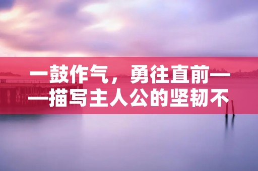一鼓作气,勇往直前——描写主人公的坚韧不拔和不屈不挠的精神
