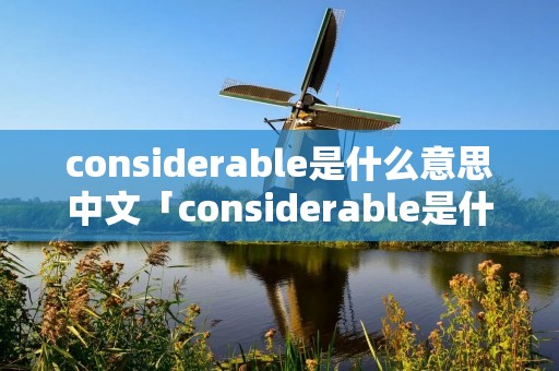considerable是什么意思中文「considerable是什么意思中文翻译」 considerable是什么意思中文「considerable是什么意思中文翻译」