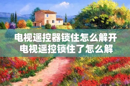 电视遥控器锁住怎么解开 电视遥控锁住了怎么解开