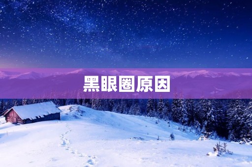 黑眼圈原因：为什么会有黑眼圈？