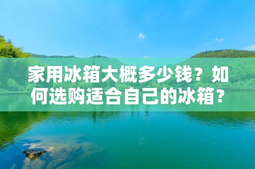 家用冰箱大概多少钱？如何选购适合自己的冰箱？