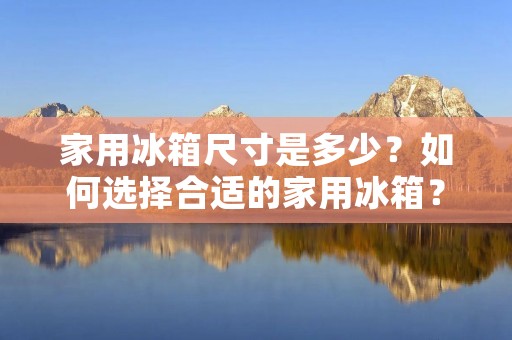 家用冰箱尺寸是多少？如何选择合适的家用冰箱？