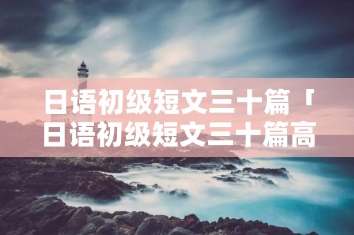 日语初级短文三十篇「日语初级短文三十篇高中」