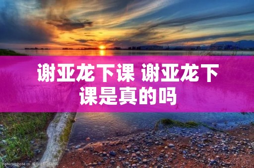 谢亚龙下课 谢亚龙下课是真的吗