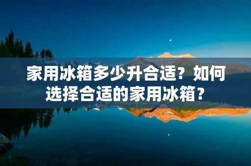 家用冰箱多少升合适？如何选择合适的家用冰箱？