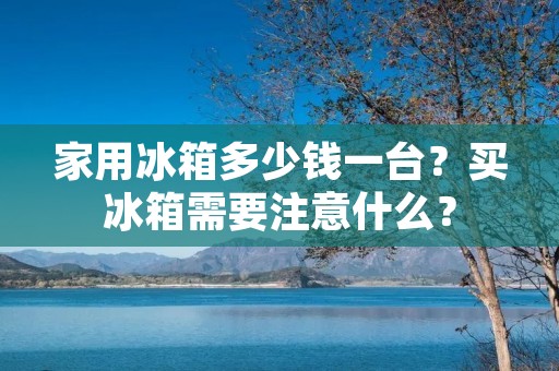 家用冰箱多少钱一台？买冰箱需要注意什么？