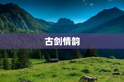 古剑情韵:一场跨越时空的爱情 古剑情韵:一场跨越时空的爱情