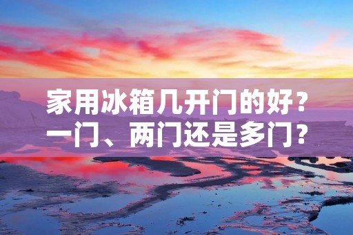 家用冰箱几开门的好？一门、两门还是多门？