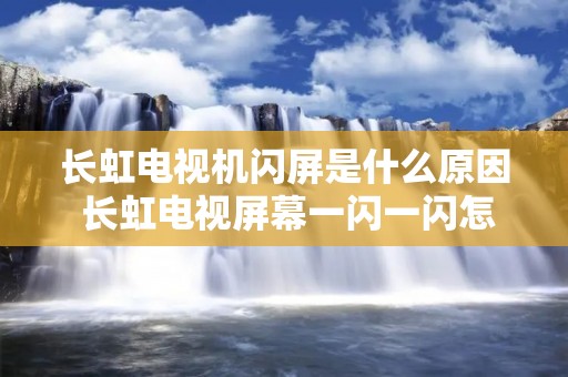 长虹电视机闪屏是什么原因 长虹电视屏幕一闪一闪怎么处理