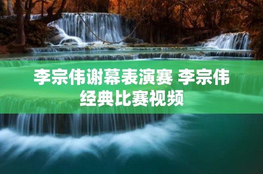 李宗伟谢幕表演赛 李宗伟经典比赛视频 李宗伟谢幕表演赛 李宗伟经典比赛视频