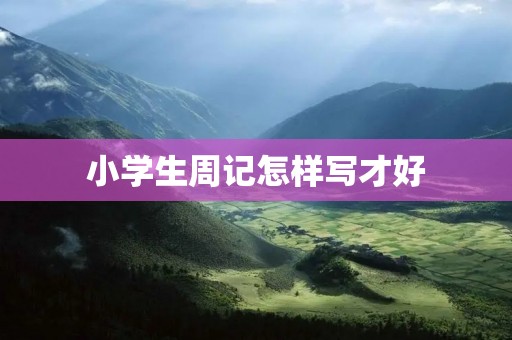 小学生周记怎样写才好 小学生周记怎样写才好