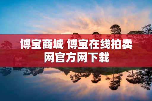 博宝商城 博宝在线拍卖网官方网下载 博宝商城 博宝在线拍卖网官方网下载