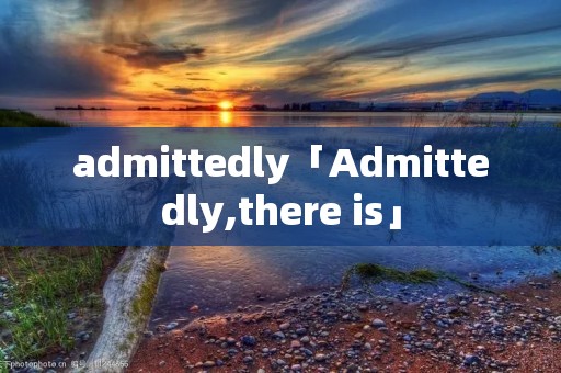 admittedly「Admittedly,there is」 admittedly「Admittedly,there is」