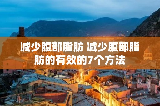 减少腹部脂肪 减少腹部脂肪的有效的7个方法