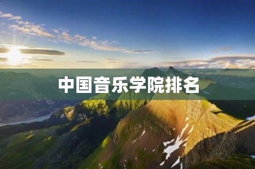 中国音乐学院排名:探究中国音乐教育的前沿 中国音乐学院排名:探究中国音乐教育的前沿