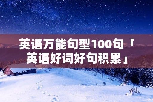 英语万能句型100句「英语好词好句积累」