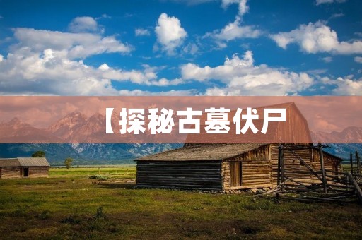 【探秘古墓伏尸:神秘的古代文明遗址】 【探秘古墓伏尸:神秘的古代文明遗址】