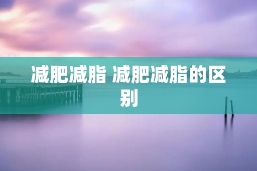 减肥减脂 减肥减脂的区别