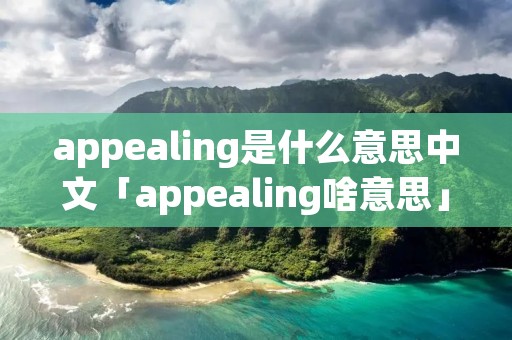 appealing是什么意思中文「appealing啥意思」