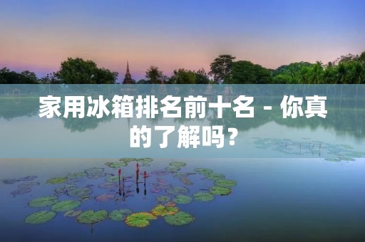 家用冰箱排名前十名 - 你真的了解吗？
