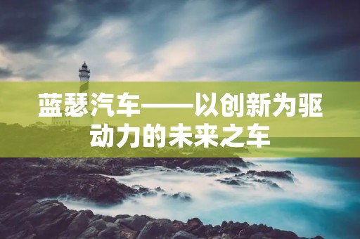蓝瑟汽车——以创新为驱动力的未来之车
