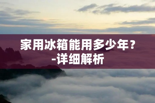 家用冰箱能用多少年？-详细解析