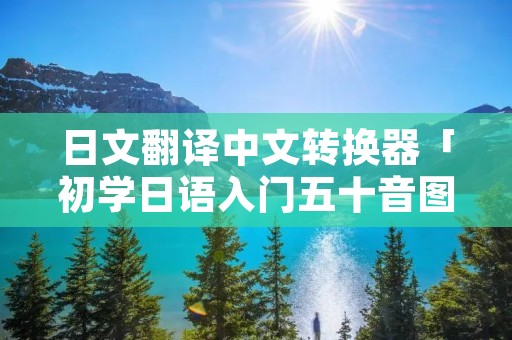 日文翻译中文转换器「初学日语入门五十音图」