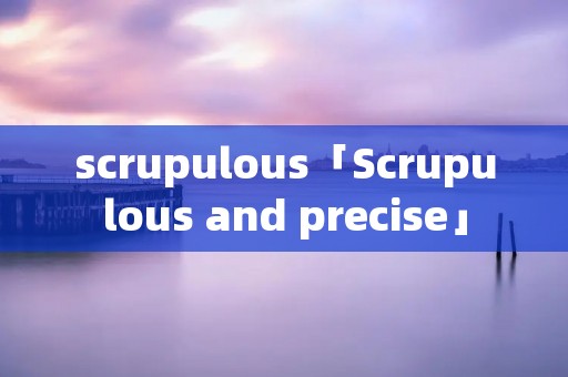 scrupulous「Scrupulous and precise」 scrupulous「Scrupulous and precise」