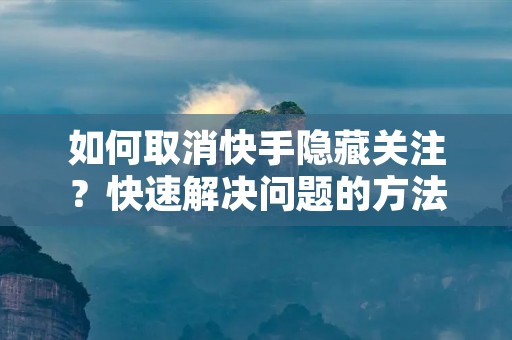 如何取消快手隐藏关注？快速解决问题的方法！