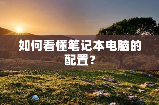 如何看懂笔记本电脑的配置？